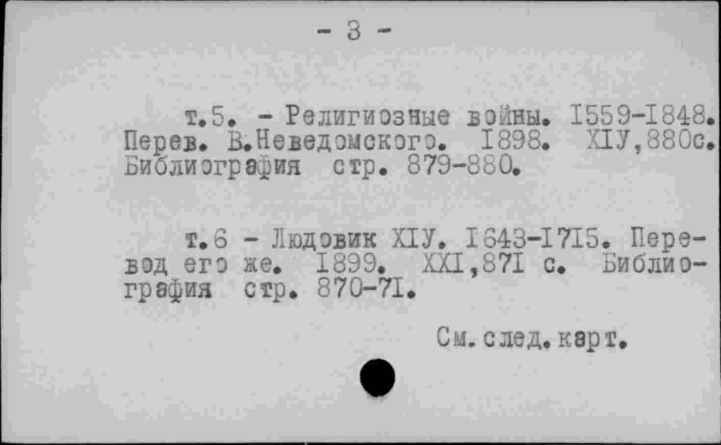 ﻿т.5» - Религиозные войны. 1559-1848. Перев. В.Неведомского. 1898. ПУ, 880с. Библиография стр. 879-880.
т.6 - Людовик ПУ. 1843-1715. Перевод его же. 1899. КП,871 с. Библиография стр. 870-71.
См. след, карт